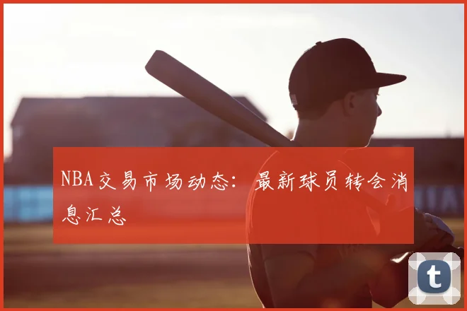 NBA交易市场动态:最新球员转会消息汇总