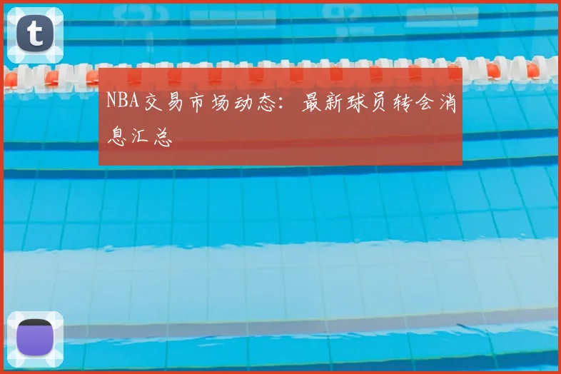 NBA交易市场动态：最新球员转会消息汇总