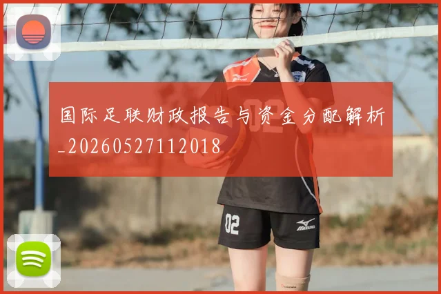 国际足联财政报告与资金分配解析_20260527112018