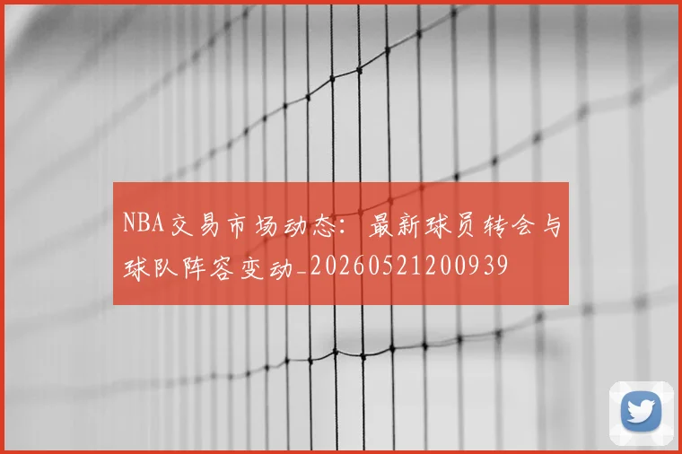 NBA交易市场动态:最新球员转会与球队阵容变动_20260521200939