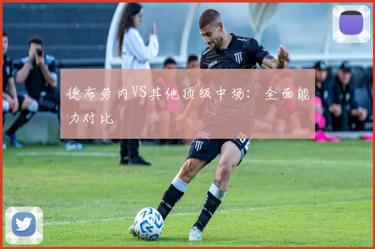 德布劳内VS其他顶级中场：全面能力对比