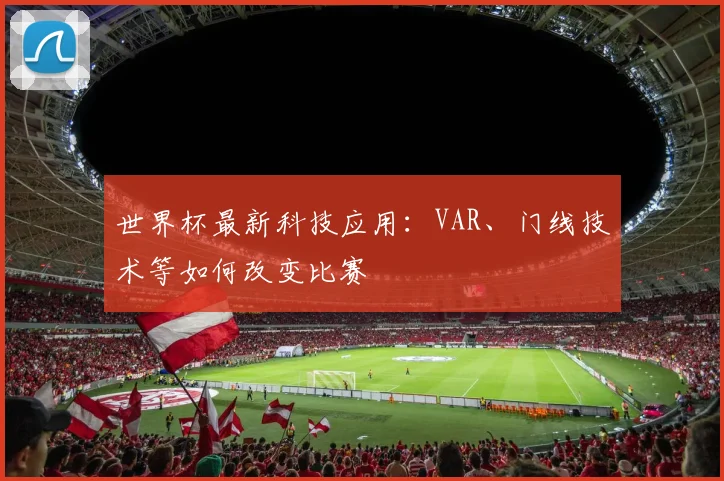 世界杯最新科技应用:VAR、门线技术等如何改变比赛