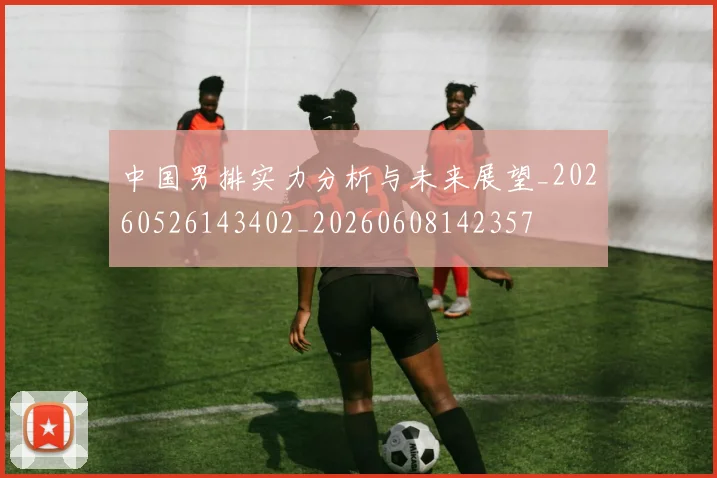 中国男排实力分析与未来展望_20260526143402_20260608142357