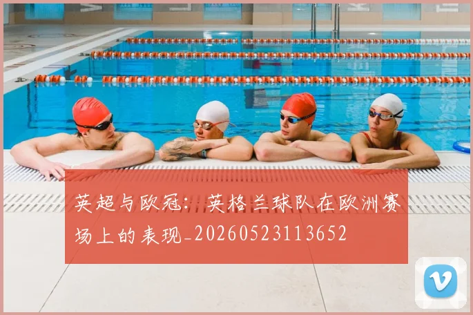英超与欧冠：英格兰球队在欧洲赛场上的表现_20260523113652