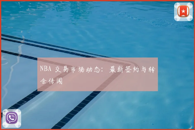NBA 交易市场动态:最新签约与转会传闻