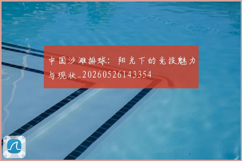 中国沙滩排球:阳光下的竞技魅力与现状_20260526143354