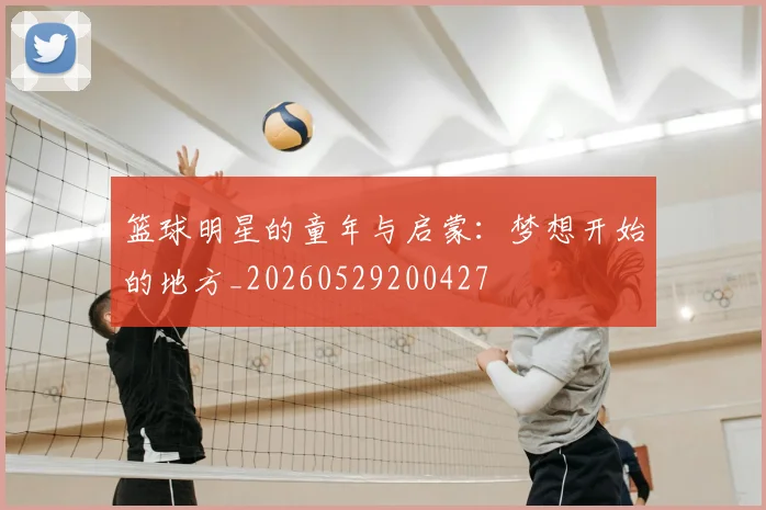 篮球明星的童年与启蒙：梦想开始的地方_20260529200427