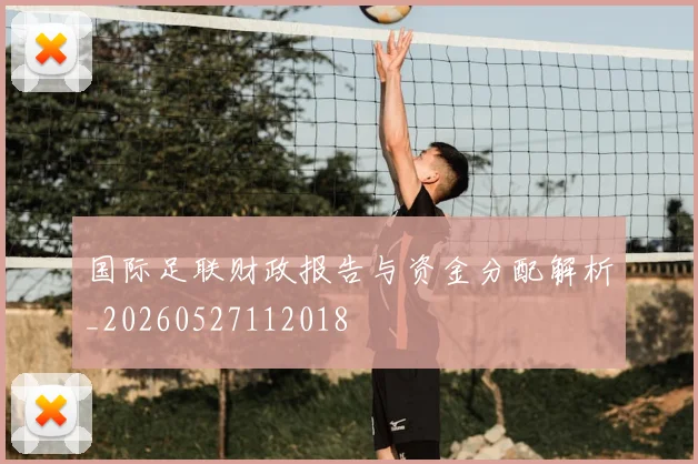 国际足联财政报告与资金分配解析_20260527112018
