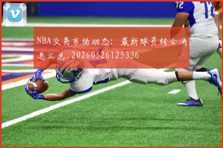 NBA交易市场动态：最新球员转会消息汇总_20260526125336